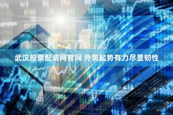 武汉股票配资网官网 外贸起势有力尽显韧性