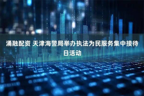 涌融配资 天津海警局举办执法为民服务集中接待日活动