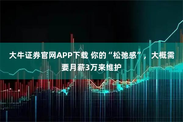 大牛证券官网APP下载 你的“松弛感”，大概需要月薪3万来维护