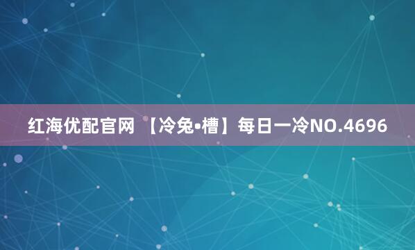 红海优配官网 【冷兔•槽】每日一冷NO.4696