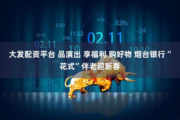 大发配资平台 品演出 享福利 购好物 烟台银行“花式”伴老迎新春