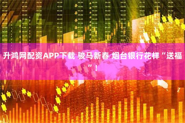 升鸿网配资APP下载 骏马新春 烟台银行花样“送福”！