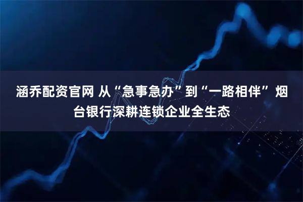 涵乔配资官网 从“急事急办”到“一路相伴” 烟台银行深耕连锁企业全生态