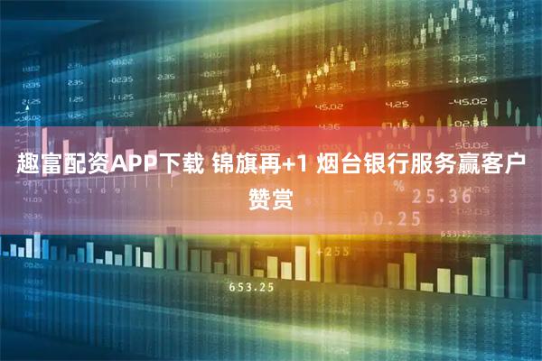 趣富配资APP下载 锦旗再+1 烟台银行服务赢客户赞赏
