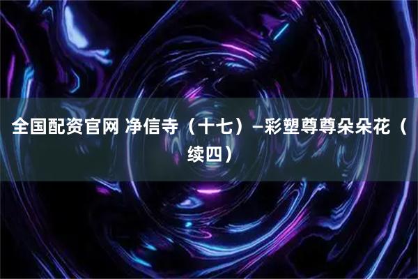 全国配资官网 净信寺（十七）—彩塑尊尊朵朵花（续四）