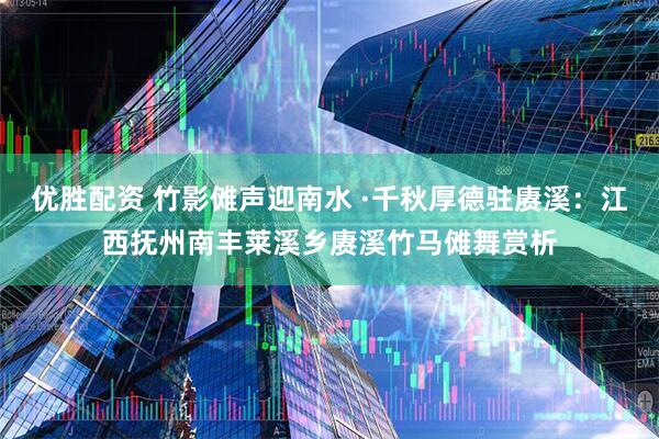 优胜配资 竹影傩声迎南水 ·千秋厚德驻赓溪：江西抚州南丰莱溪乡赓溪竹马傩舞赏析