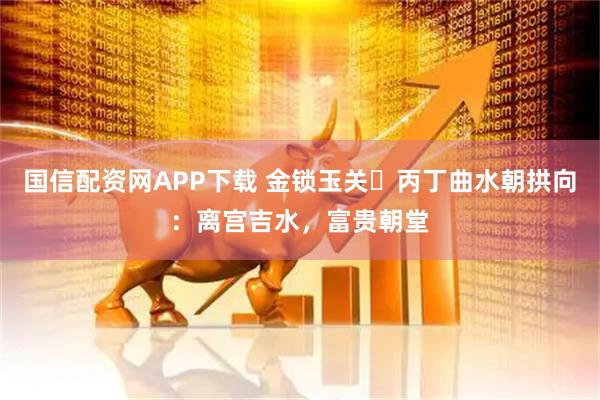 国信配资网APP下载 金锁玉关・丙丁曲水朝拱向：离宫吉水，富贵朝堂
