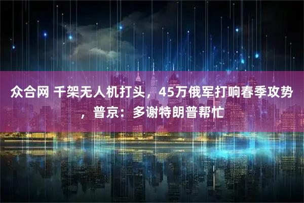 众合网 千架无人机打头，45万俄军打响春季攻势，普京：多谢特朗普帮忙