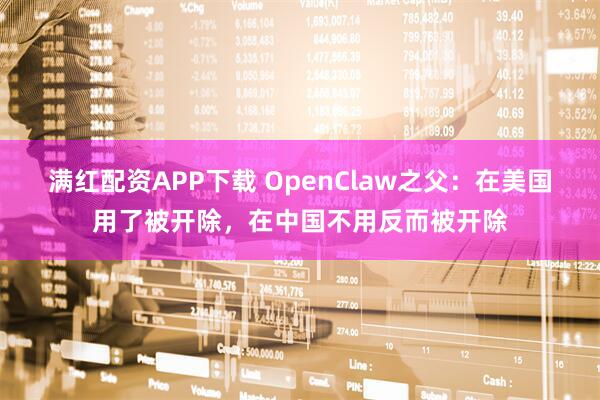 满红配资APP下载 OpenClaw之父：在美国用了被开除，在中国不用反而被开除