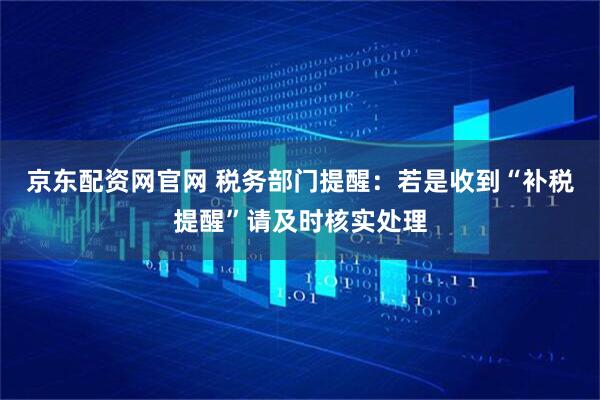 京东配资网官网 税务部门提醒：若是收到“补税提醒”请及时核实处理