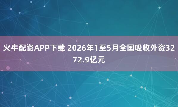 火牛配资APP下载 2026年1至5月全国吸收外资3272.9亿元
