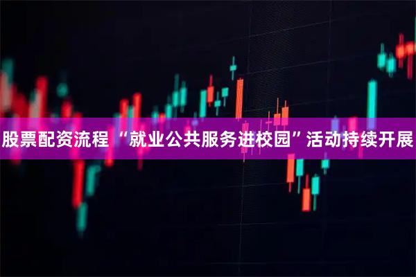 股票配资流程 “就业公共服务进校园”活动持续开展