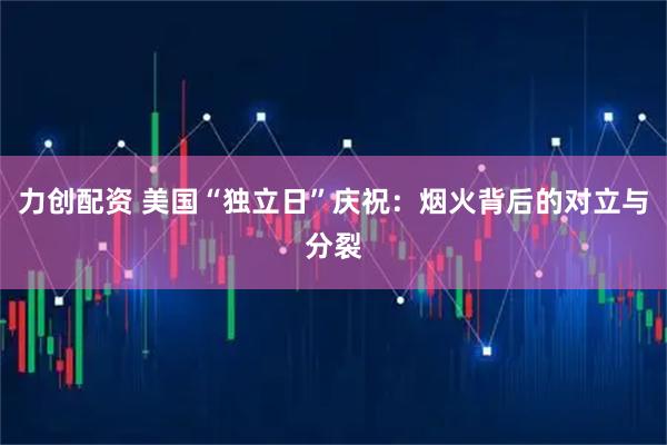 力创配资 美国“独立日”庆祝：烟火背后的对立与分裂