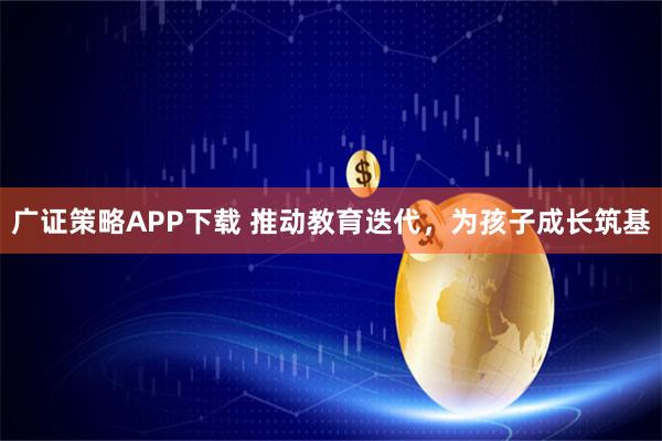 广证策略APP下载 推动教育迭代，为孩子成长筑基