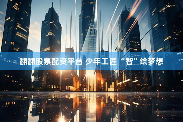 翻翻股票配资平台 少年工匠 “智”绘梦想